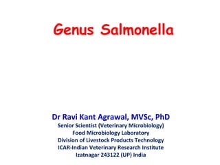 Genus Salmonella
Dr Ravi Kant Agrawal, MVSc, PhD
Senior Scientist (Veterinary Microbiology)
Food Microbiology Laboratory
Division of Livestock Products Technology
ICAR-Indian Veterinary Research Institute
Izatnagar 243122 (UP) India
 