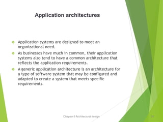 Chapter 6 Architectural design
Application architectures
 Application systems are designed to meet an
organizational need.
 As businesses have much in common, their application
systems also tend to have a common architecture that
reflects the application requirements.
 A generic application architecture is an architecture for
a type of software system that may be configured and
adapted to create a system that meets specific
requirements.
24
 