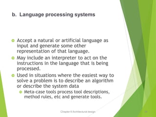 Chapter 6 Architectural design
b. Language processing systems
 Accept a natural or artificial language as
input and generate some other
representation of that language.
 May include an interpreter to act on the
instructions in the language that is being
processed.
 Used in situations where the easiest way to
solve a problem is to describe an algorithm
or describe the system data
 Meta-case tools process tool descriptions,
method rules, etc and generate tools.
34
 