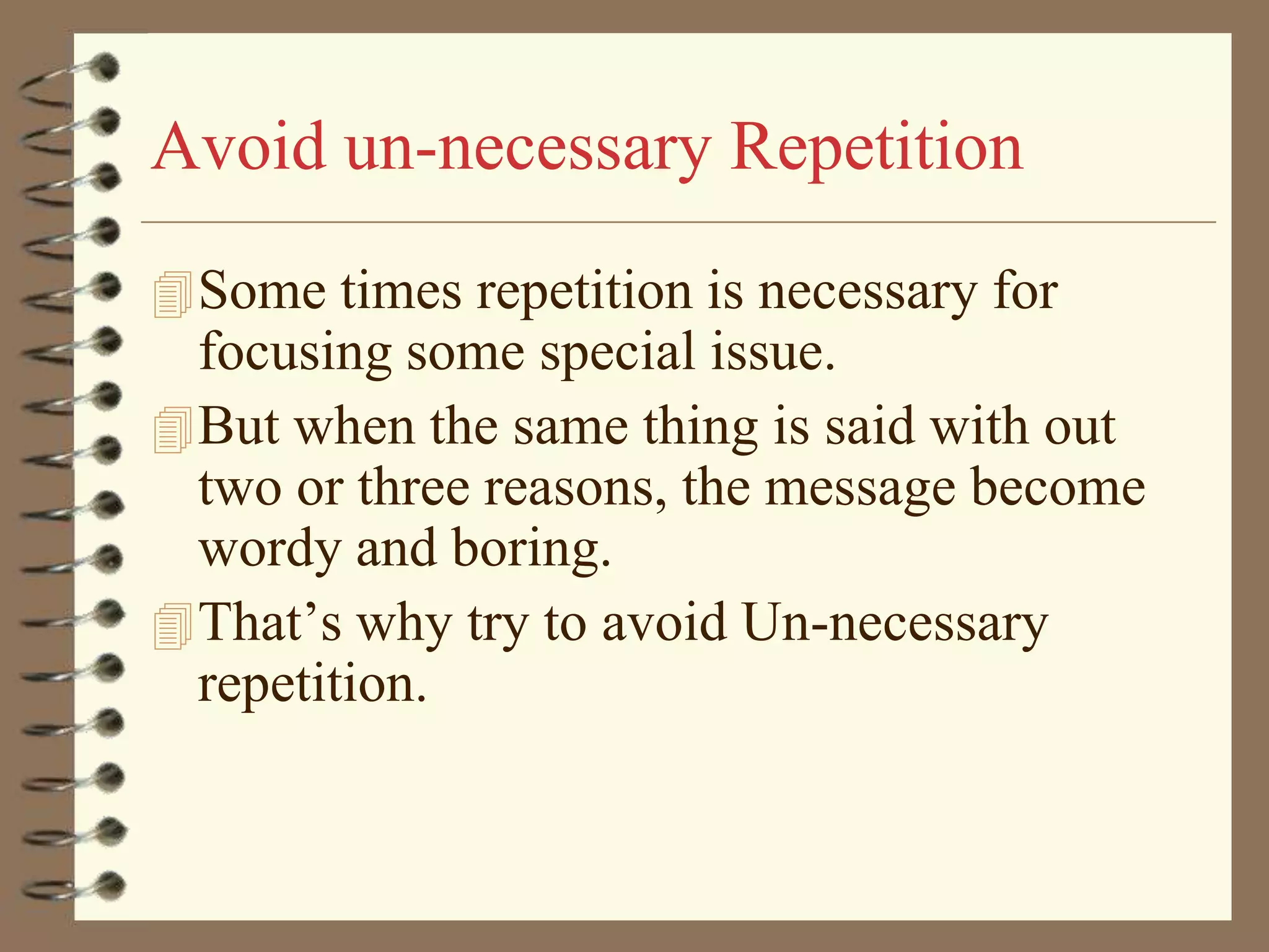 Avoid un-necessary Repetition
 Some times repetition is necessary for

focusing some special issue.
 But when the same thing is said with out
two or three reasons, the message become
wordy and boring.
 That’s why try to avoid Un-necessary
repetition.

 