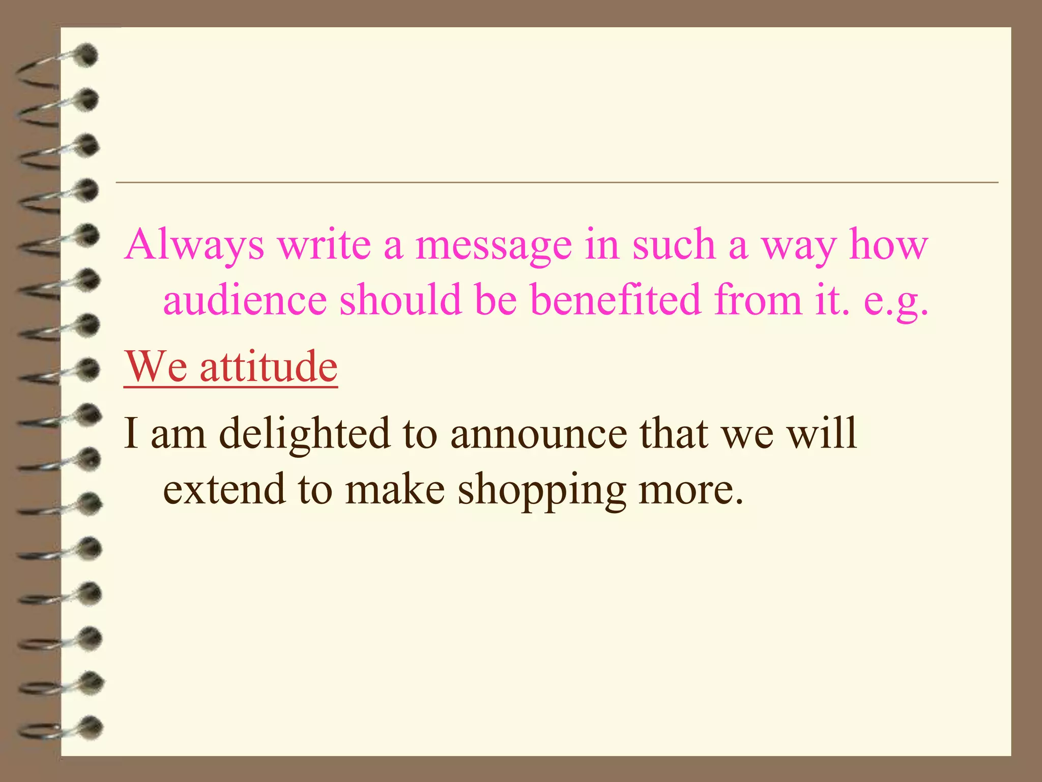 Always write a message in such a way how
audience should be benefited from it. e.g.
We attitude
I am delighted to announce that we will
extend to make shopping more.

 