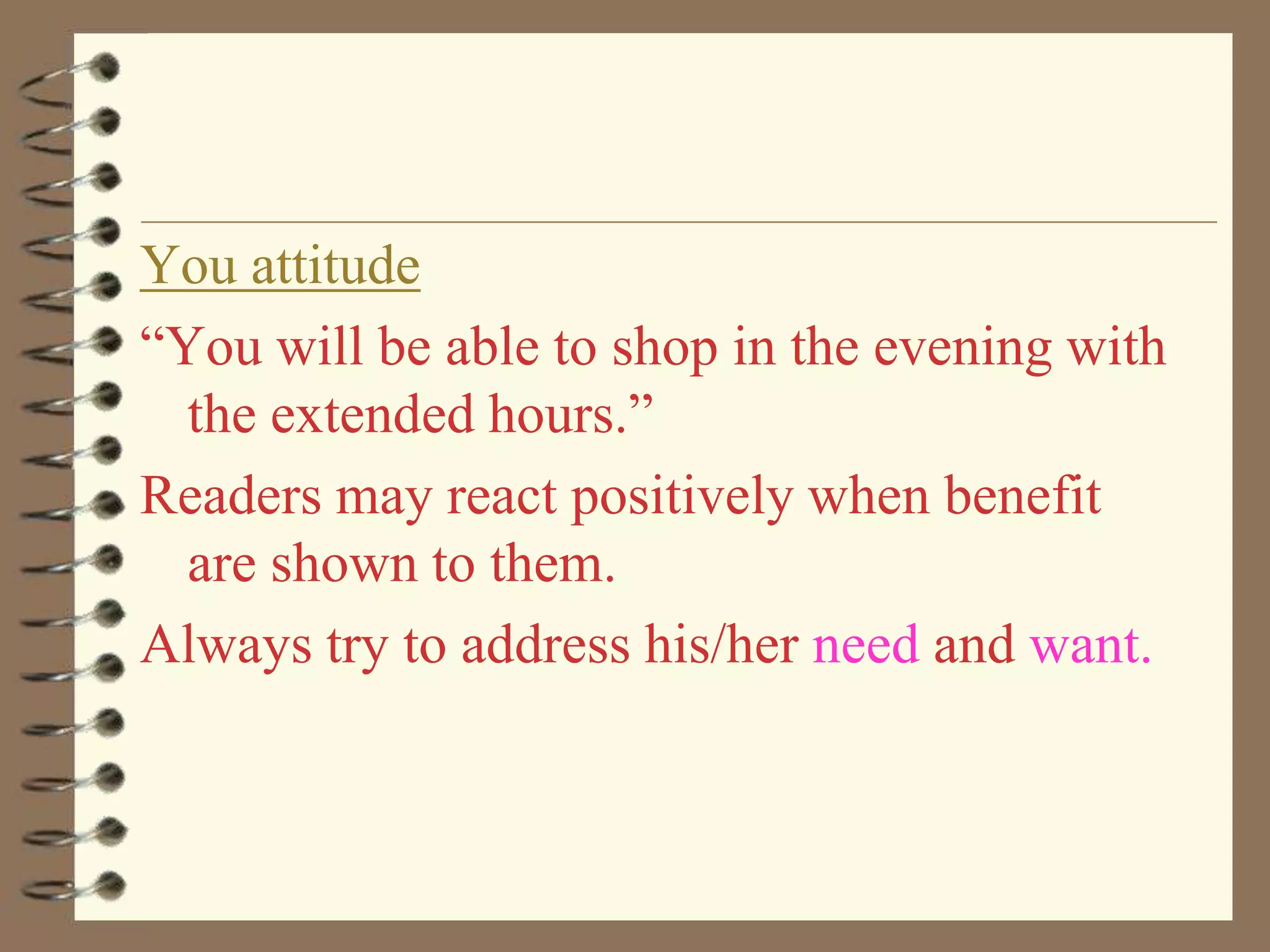 You attitude
“You will be able to shop in the evening with
the extended hours.”
Readers may react positively when benefit
are shown to them.
Always try to address his/her need and want.

 