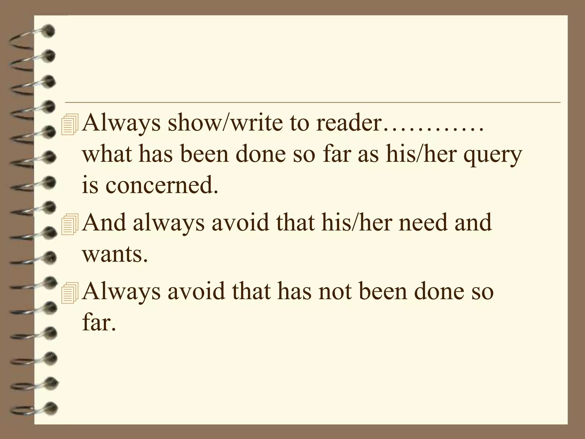  Always show/write to reader…………

what has been done so far as his/her query
is concerned.
 And always avoid that his/her need and
wants.
 Always avoid that has not been done so
far.

 