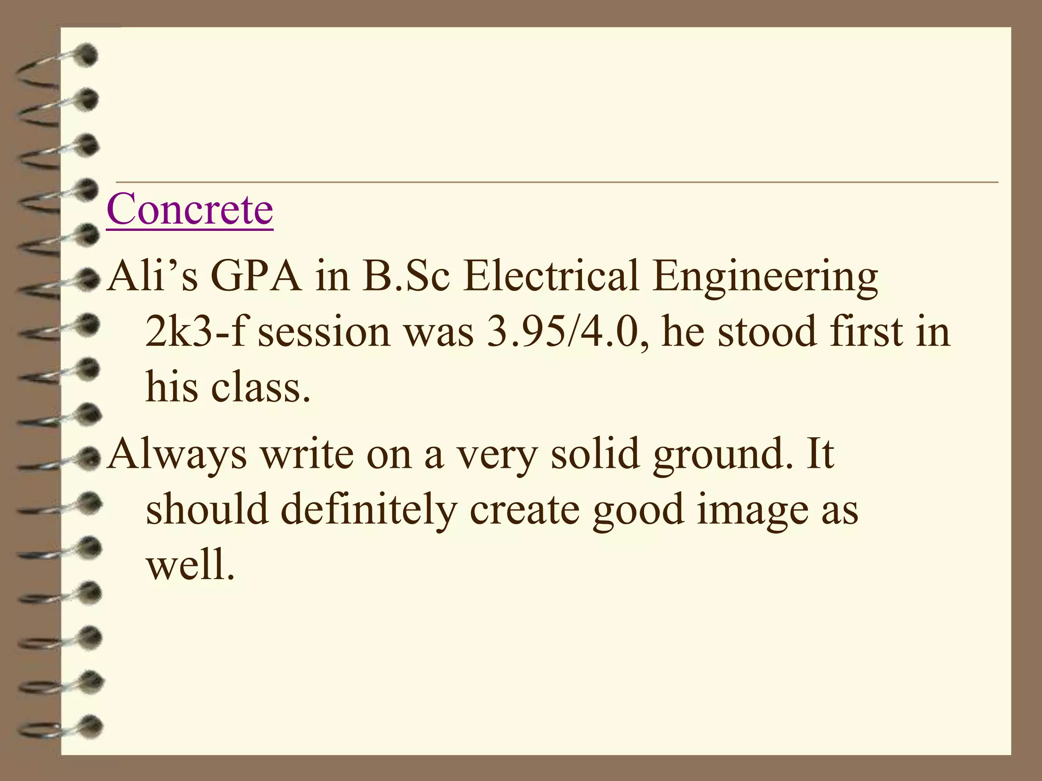 Concrete
Ali’s GPA in B.Sc Electrical Engineering
2k3-f session was 3.95/4.0, he stood first in
his class.
Always write on a very solid ground. It
should definitely create good image as
well.

 