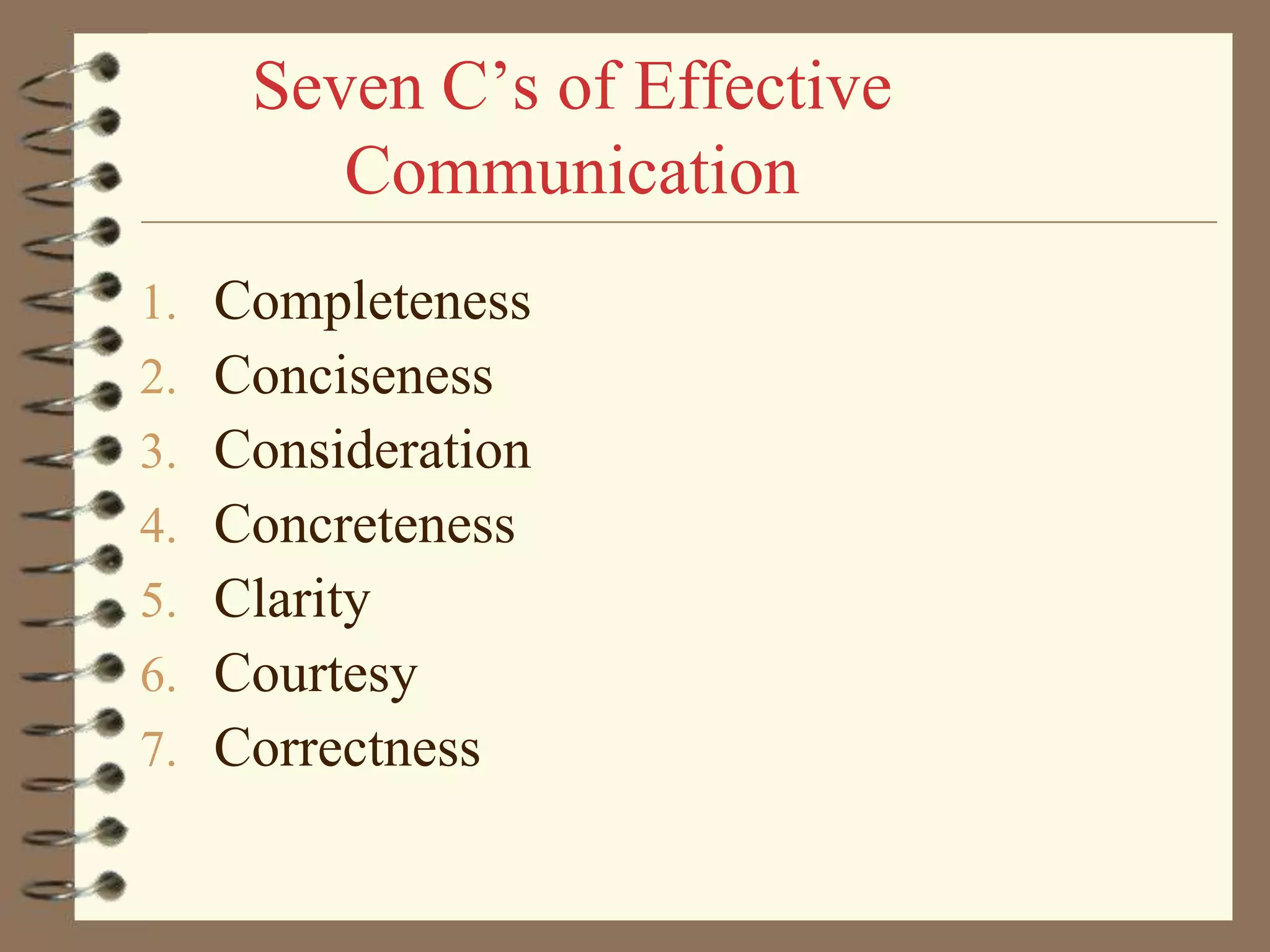 Seven C’s of Effective
Communication
1.
2.
3.
4.
5.
6.
7.

Completeness
Conciseness
Consideration
Concreteness
Clarity
Courtesy
Correctness

 