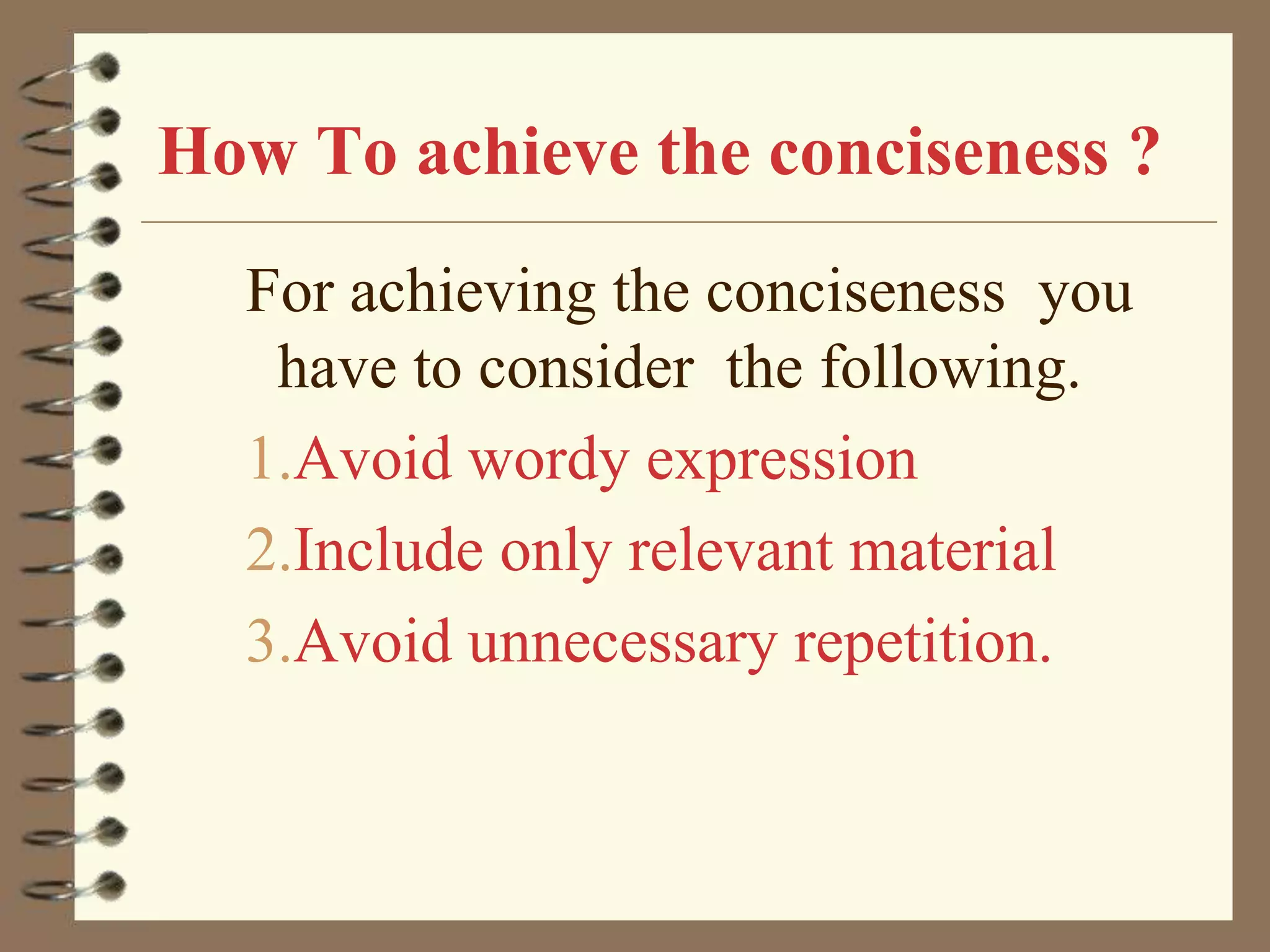 How To achieve the conciseness ?
For achieving the conciseness you
have to consider the following.
1.Avoid wordy expression
2.Include only relevant material
3.Avoid unnecessary repetition.

 