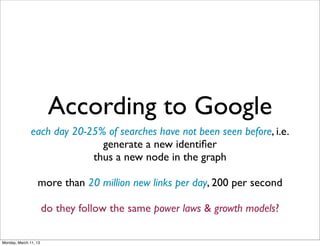 According to Google
               each day 20-25% of searches have not been seen before, i.e.
                              generate a new identiﬁer
                            thus a new node in the graph

                  more than 20 million new links per day, 200 per second

                       do they follow the same power laws & growth models?

Monday, March 11, 13
 
