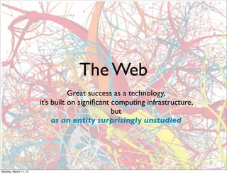 The Web
                                  Great success as a technology,
                       it’s built on signiﬁcant computing infrastructure,
                                                but
                            as an entity surprisingly unstudied




Monday, March 11, 13
 