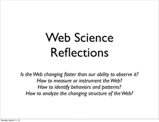 Web Science
                                   Reﬂections
                       Is the Web changing faster than our ability to observe it?
                               How to measure or instrument the Web?
                               How to identify behaviors and patterns?
                          How to analyze the changing structure of the Web?



Monday, March 11, 13
 