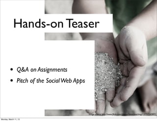 Hands-on Teaser


         •      Q&A on Assignments
         •      Pitch of the Social Web Apps




                                               image source: http://www.ﬂickr.com/photos/bionicteaching/1375254387/

Monday, March 11, 13
 