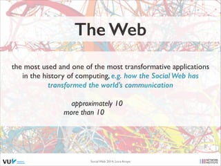 The Web
the most used and one of the most transformative applications
in the history of computing, e.g. how the Social Web...