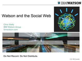 © 2011 IBM Corporation
Watson and the Social Web
Chris Welty
IBM Watson Group
ibmwatson.com
Do Not Record. Do Not Distribute.
 