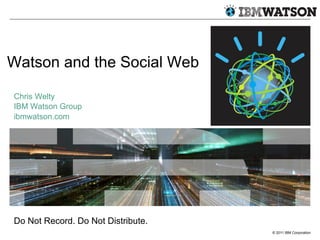 © 2011 IBM Corporation
Watson and the Social Web
Chris Welty
IBM Watson Group
ibmwatson.com
Do Not Record. Do Not Distribu...