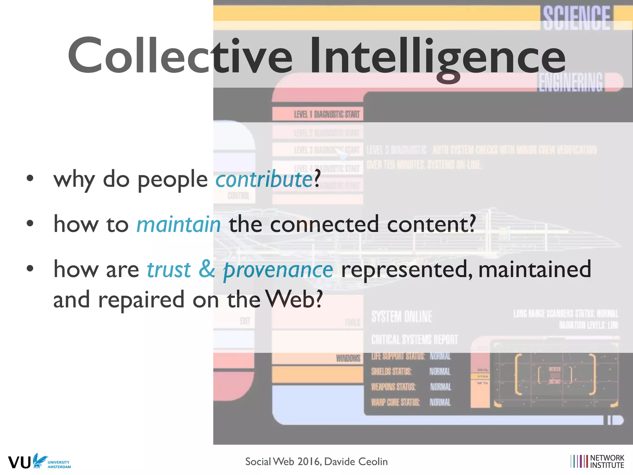 Collective Intelligence
• why do people contribute?
• how to maintain the connected content?
• how are trust & provenance represented, maintained
and repaired on the Web?
Social Web 2014, Lora Aroyo!Social Web 2016, Davide Ceolin
 