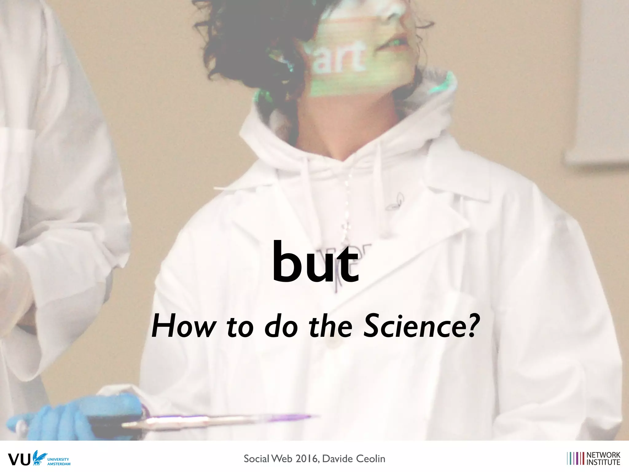 but
How to do the Science?
Social Web 2016, Davide Ceolin
 