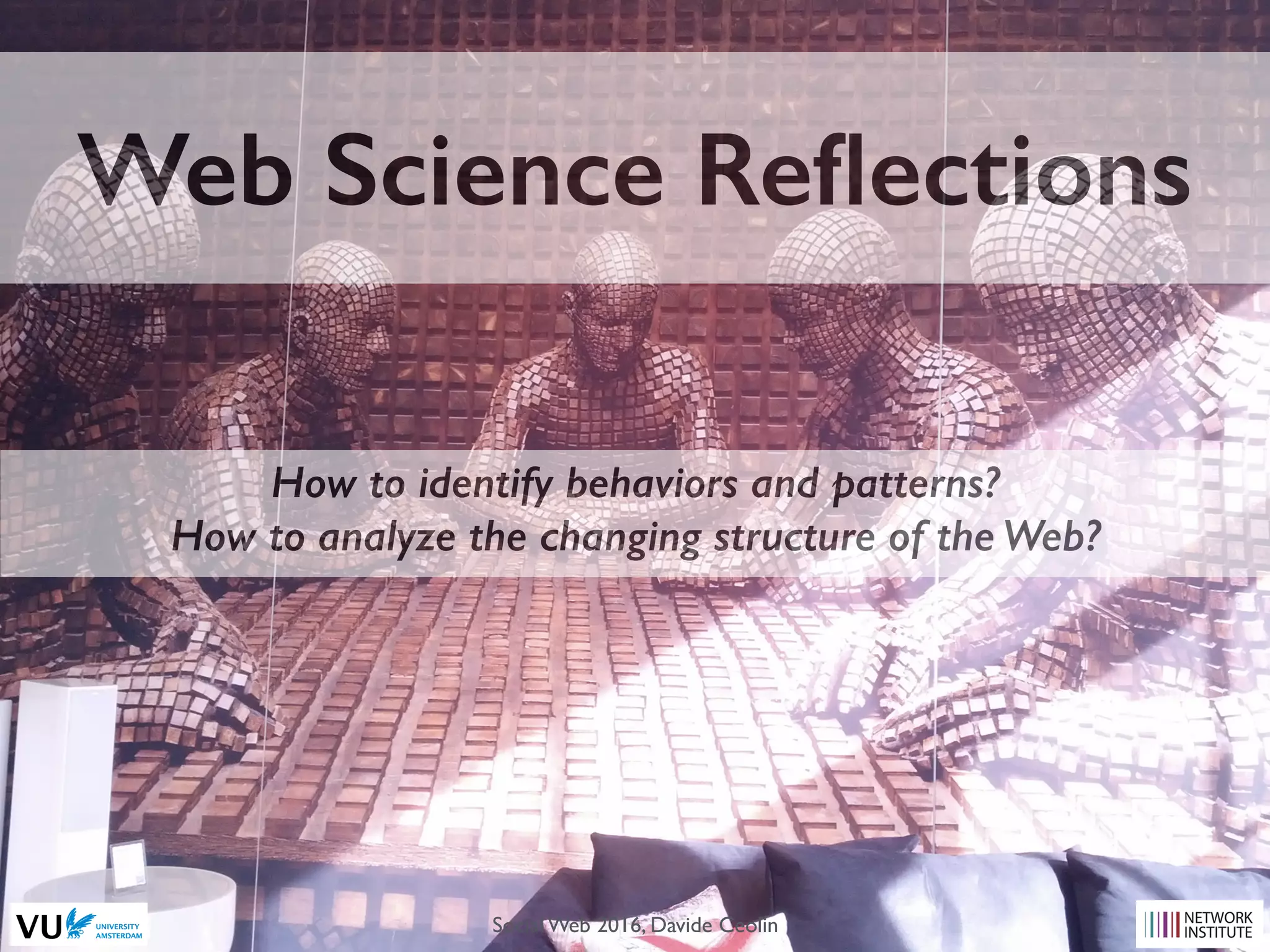 Web Science Reﬂections
How to identify behaviors and patterns?
How to analyze the changing structure of the Web?
Social Web 2016, Davide Ceolin
 