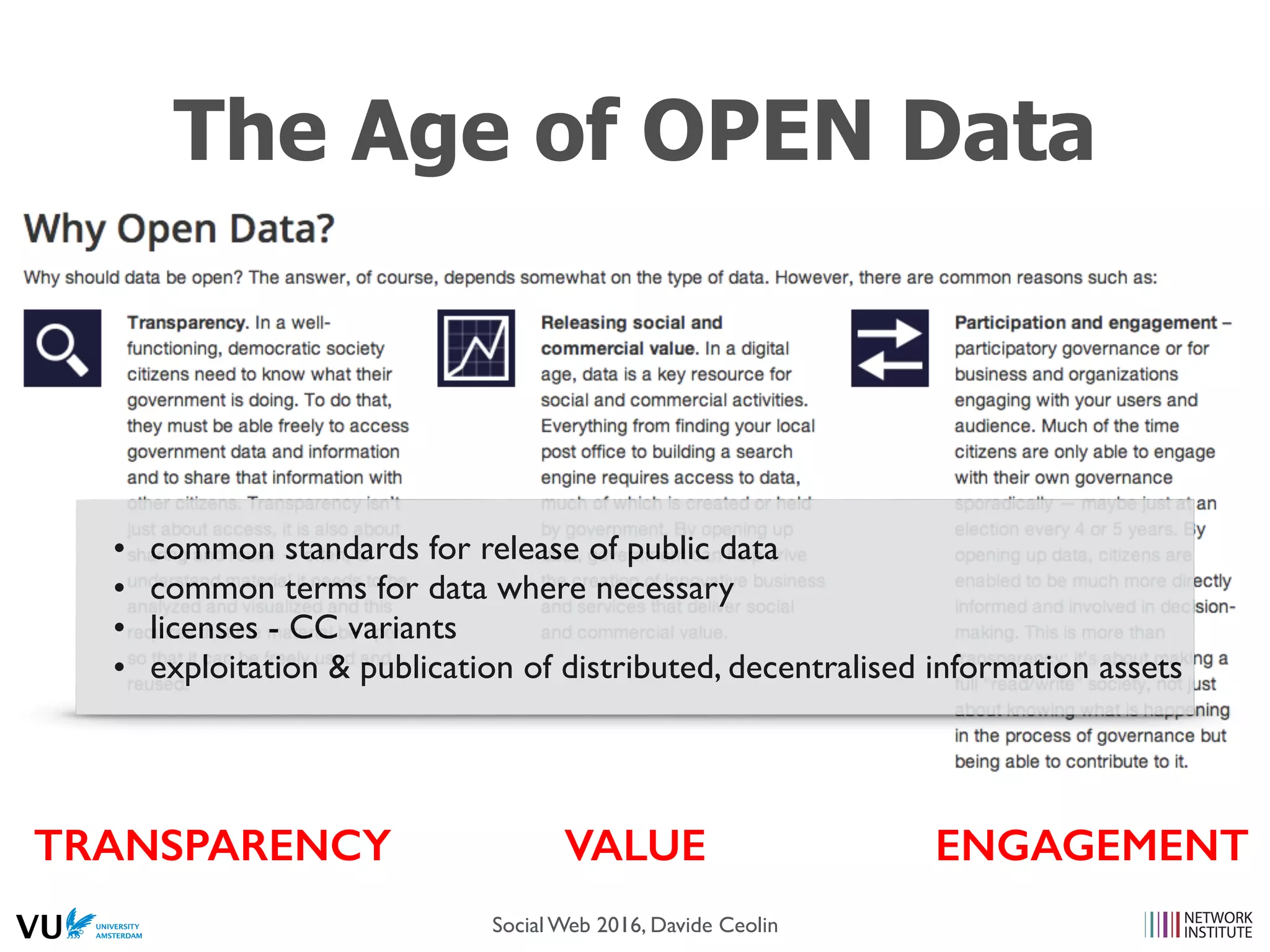 The Age of OPEN Data
TRANSPARENCY VALUE ENGAGEMENT
• common standards for release of public data
• common terms for data where necessary
• licenses - CC variants
• exploitation & publication of distributed, decentralised information assets
Social Web 2016, Davide Ceolin
 