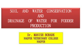 SOIL AND WATER CONSERVATION
AND
DRAINAGE OF WATER FOR FODDER
PRODUCTION
Dr. MANISH BOBADE
NAGPUR VETERINARY COLLEGE
NAGPUR
 