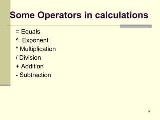 14
Some Operators in calculations
= Equals
^ Exponent
* Multiplication
/ Division
+ Addition
- Subtraction
 