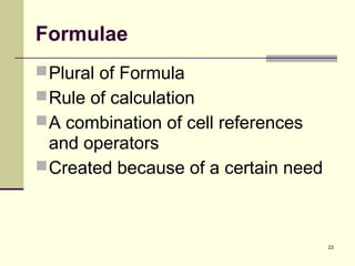 23
Formulae
Plural of Formula
Rule of calculation
A combination of cell references
and operators
Created because of a certain need
 