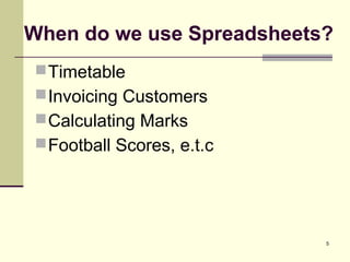 5
When do we use Spreadsheets?
Timetable
Invoicing Customers
Calculating Marks
Football Scores, e.t.c
 