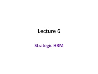 Lecture 6
Strategic HRM
 