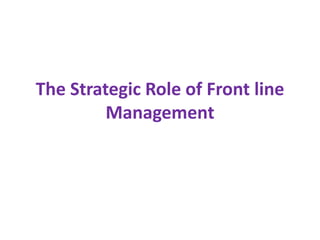 The Strategic Role of Front line
Management
 