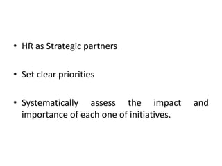 • HR as Strategic partners
• Set clear priorities
• Systematically assess the impact and
importance of each one of initiatives.
 
