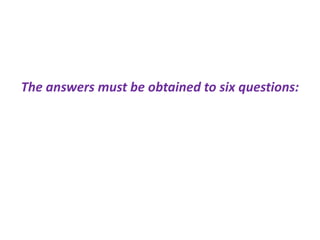 The answers must be obtained to six questions:
 
