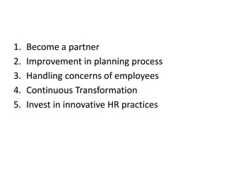1. Become a partner
2. Improvement in planning process
3. Handling concerns of employees
4. Continuous Transformation
5. Invest in innovative HR practices
 