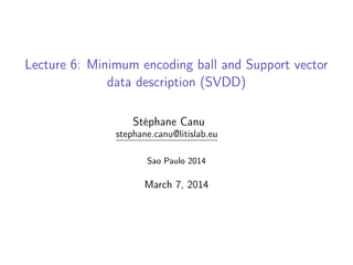 Lecture 6: Minimum encoding ball and Support vector
data description (SVDD)
Stéphane Canu
stephane.canu@litislab.eu
Sao Paulo 2014
May 12, 2014
 