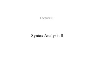 Lecture 6
Syntax Analysis II
 