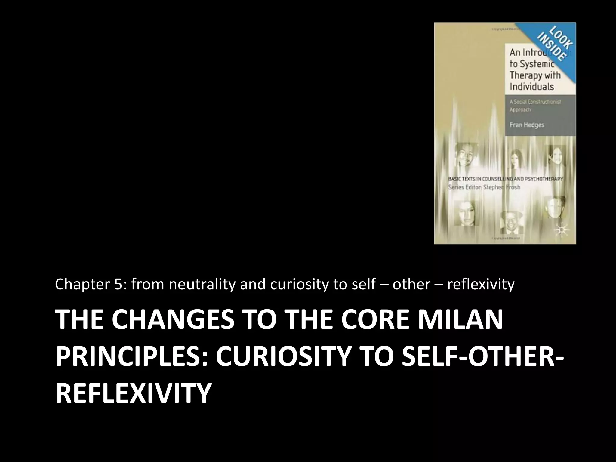 Chapter 5: from neutrality and curiosity to self – other – reflexivity

THE CHANGES TO THE CORE MILAN
PRINCIPLES: CURIOSITY TO SELF-OTHERREFLEXIVITY

 