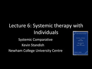 Lecture 6: Systemic therapy with
Individuals
Systemic Comparative
Kevin Standish
Newham College University Centre

 