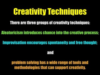 There are three groups of creativity techniques:
Aleatoricism introduces chance into the creative process;
Improvisation e...