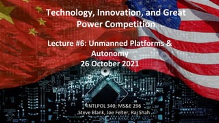 Technology, Innovation, and Great
Power Competition
INTLPOL 340; MS&E 296
Steve Blank, Joe Felter, Raj Shah
Lecture #6: Un...
