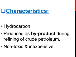 Characteristics:
• Hydrocarbon
• Produced as by-product during
refining of crude petroleum.
• Non-toxic & inexpensive.
 