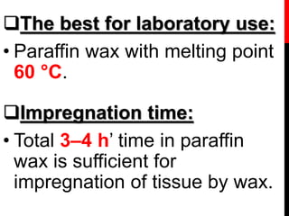 The best for laboratory use:
• Paraffin wax with melting point
60 °C.
Impregnation time:
• Total 3–4 h’ time in paraffin
wax is sufficient for
impregnation of tissue by wax.
 