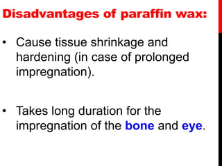 Disadvantages of paraffin wax:
• Cause tissue shrinkage and
hardening (in case of prolonged
impregnation).
• Takes long duration for the
impregnation of the bone and eye.
 