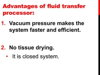 Advantages of fluid transfer
processor:
1. Vacuum pressure makes the
system faster and efficient.
2. No tissue drying.
• It is closed system.
 