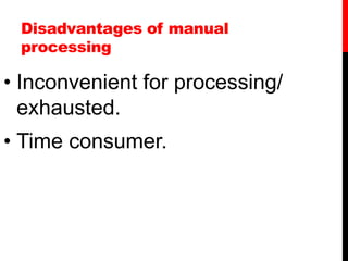 Disadvantages of manual
processing
• Inconvenient for processing/
exhausted.
• Time consumer.
 