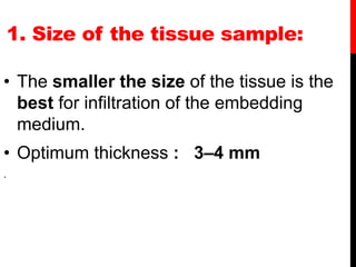 1. Size of the tissue sample:
• The smaller the size of the tissue is the
best for infiltration of the embedding
medium.
• Optimum thickness : 3–4 mm
.
 