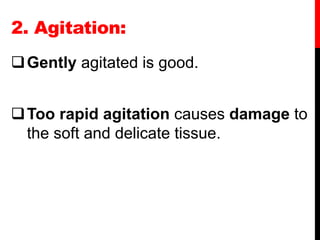 2. Agitation:
Gently agitated is good.
Too rapid agitation causes damage to
the soft and delicate tissue.
 