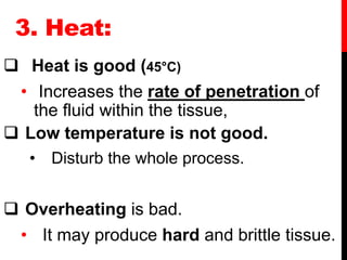 3. Heat:
 Heat is good (45°C)
• Increases the rate of penetration of
the fluid within the tissue,
 Low temperature is not good.
• Disturb the whole process.
 Overheating is bad.
• It may produce hard and brittle tissue.
 