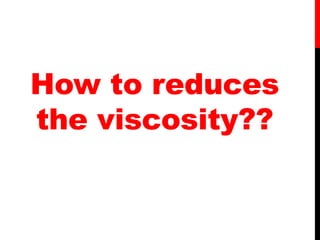 How to reduces
the viscosity??
 