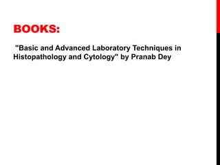 BOOKS:
"Basic and Advanced Laboratory Techniques in
Histopathology and Cytology" by Pranab Dey
 