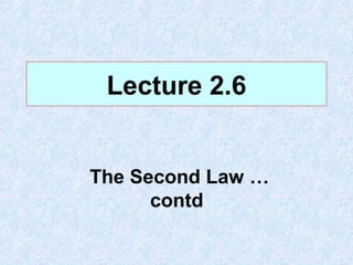 Lecture 2.6
The Second Law …
contd
 