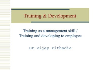 Training & Development
Training as a management skill /
Training and developing to employee
Dr Vijay Pithadia
 