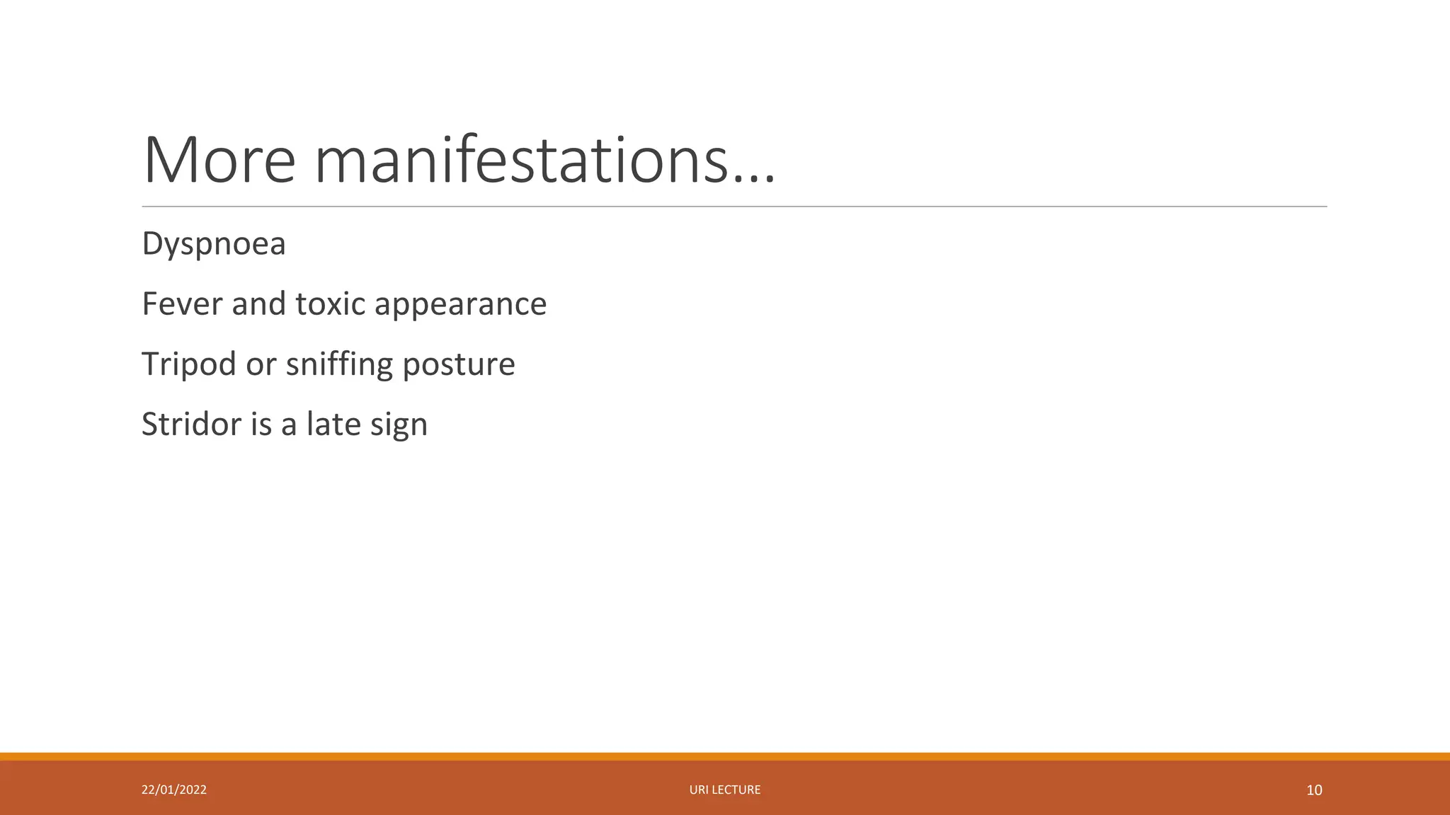 More manifestations…
Dyspnoea
Fever and toxic appearance
Tripod or sniffing posture
Stridor is a late sign
22/01/2022 URI LECTURE 10
 