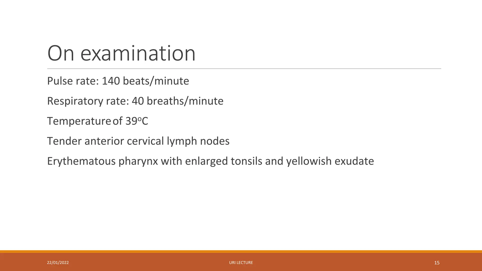 On examination
Pulse rate: 140 beats/minute
Respiratory rate: 40 breaths/minute
Temperatureof 39oC
Tender anterior cervical lymph nodes
Erythematous pharynx with enlarged tonsils and yellowish exudate
22/01/2022 URI LECTURE 15
 
